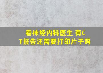 看神经内科医生 有CT报告还需要打印片子吗